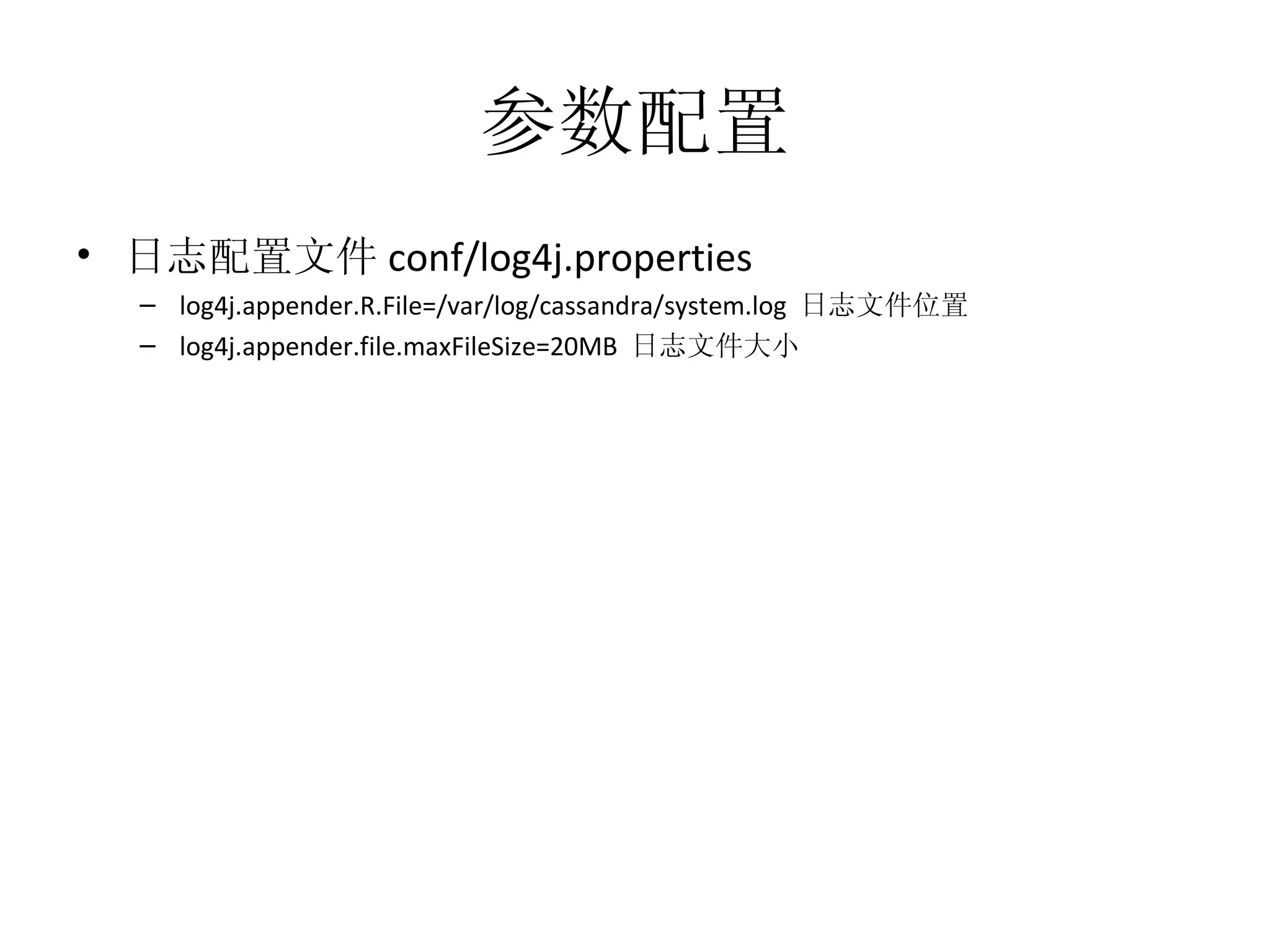 参数配置 日志配置文件 conf/log4j.properties log4j.appender.R.File=/var/log/cassandra/system.log  日志文件位置 log4j.appender.file.maxFileSize=20MB  日志文件大小 