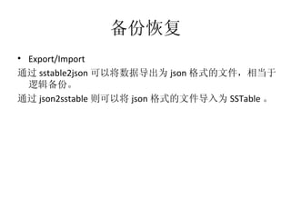 备份恢复 Export/Import 通过 sstable2json 可以将数据导出为 json 格式的文件，相当于逻辑备份。 通过 json2sstable 则可以将 json 格式的文件导入为 SSTable 。 