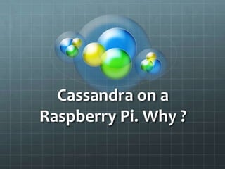 Cassandra on a
Raspberry Pi. Why ?
 