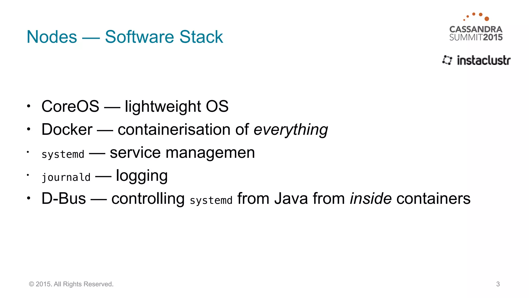 Nodes — Software Stack
• CoreOS — lightweight OS
• Docker — containerisation of everything
• systemd — service managemen
• journald — logging
• D-Bus — controlling systemd from Java from inside containers
3© 2015. All Rights Reserved.
 