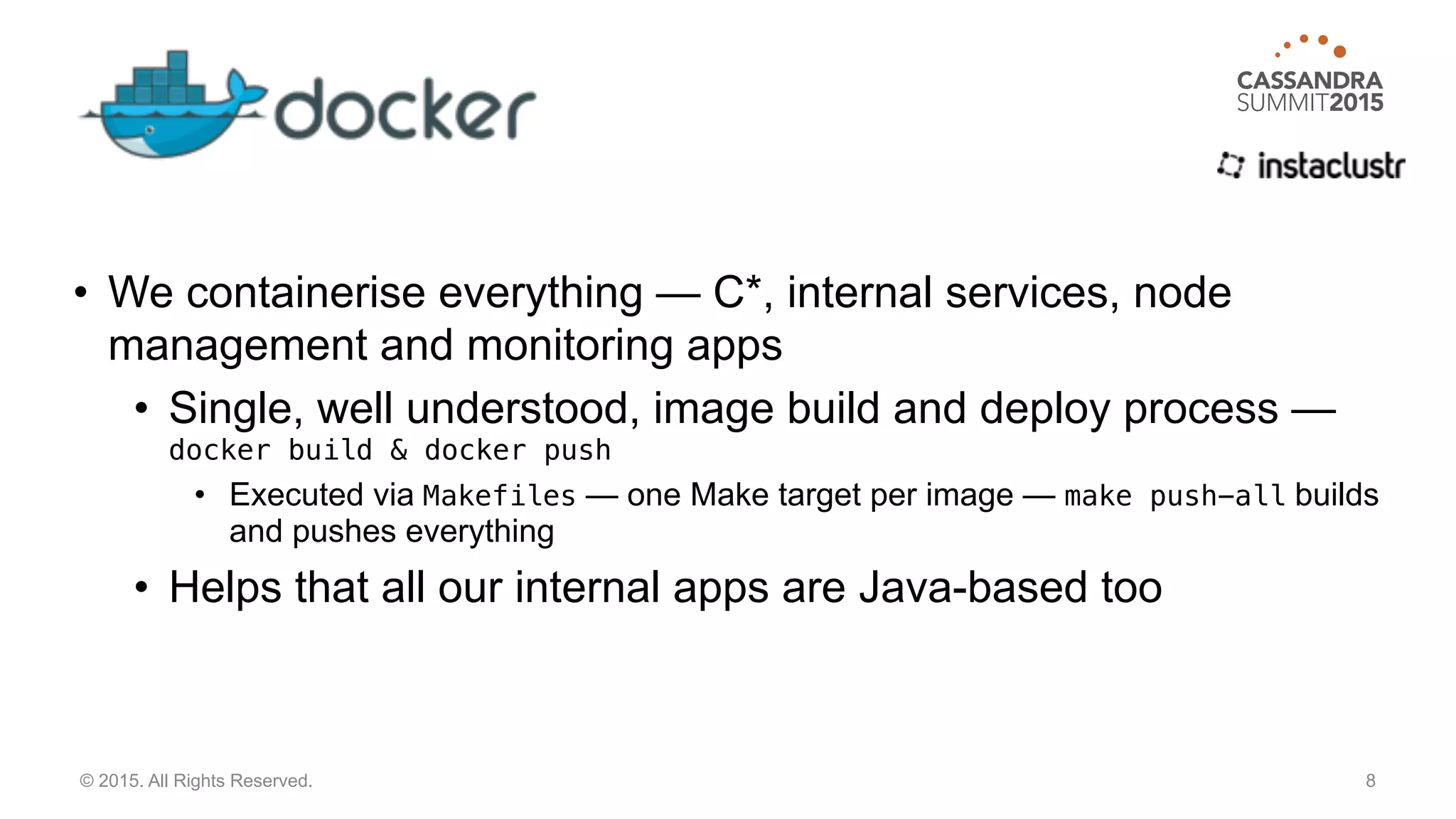 • We containerise everything — C*, internal services, node
management and monitoring apps
• Single, well understood, image build and deploy process —
docker build & docker push
• Executed via Makefiles — one Make target per image — make push-all builds
and pushes everything
• Helps that all our internal apps are Java-based too
8© 2015. All Rights Reserved.
 