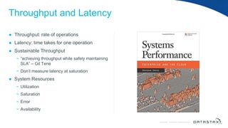 © DataStax, All Rights Reserved.ConfidentialConfidential © DataStax, All Rights Reserved.
Throughput and Latency
● Throughput: rate of operations
● Latency: time takes for one operation
● Sustainable Throughput
− “achieving throughput while safely maintaining
SLA” – Gil Tene
− Don’t measure latency at saturation
● System Resources
− Utilization
− Saturation
− Error
− Availability
 