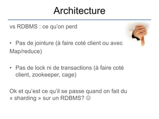 Architecture
vs RDBMS : ce qu‟on perd

• Pas de jointure (à faire coté client ou avec
Map/reduce)

• Pas de lock ni de transactions (à faire coté
  client, zookeeper, cage)

Ok et qu‟est ce qu‟il se passe quand on fait du
« sharding » sur un RDBMS? 
 