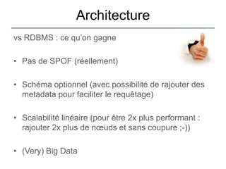 Architecture
vs RDBMS : ce qu‟on gagne

• Pas de SPOF (réellement)

• Schéma optionnel (avec possibilité de rajouter des
  metadata pour faciliter le requêtage)

• Scalabilité linéaire (pour être 2x plus performant :
  rajouter 2x plus de nœuds et sans coupure ;-))

• (Very) Big Data
 