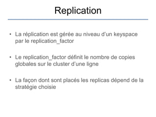 Replication

• La réplication est gérée au niveau d‟un keyspace
  par le replication_factor

• Le replication_factor définit le nombre de copies
  globales sur le cluster d‟une ligne

• La façon dont sont placés les replicas dépend de la
  stratégie choisie
 