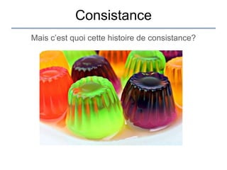Consistance
Mais c‟est quoi cette histoire de consistance?
 