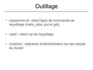 Outillage

• cassandra-cli : client ligne de commande de
  requêtage (meta_data, put et get).

• cqlsh : client cql de requêtage

• nodetool : opération d‟administration sur les nœuds
  du cluster
 