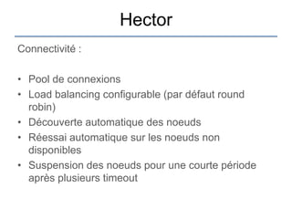 Hector
Connectivité :

• Pool de connexions
• Load balancing configurable (par défaut round
  robin)
• Découverte automatique des noeuds
• Réessai automatique sur les noeuds non
  disponibles
• Suspension des noeuds pour une courte période
  après plusieurs timeout
 