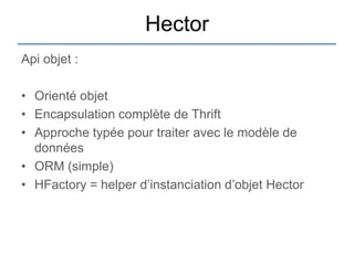 Hector
Api objet :

• Orienté objet
• Encapsulation complète de Thrift
• Approche typée pour traiter avec le modèle de
  données
• ORM (simple)
• HFactory = helper d‟instanciation d‟objet Hector
 