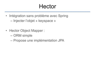 Hector
• Intégration sans problème avec Spring
   – Injecter l‟objet « keyspace »

• Hector Object Mapper :
  – ORM simple
  – Propose une implémentation JPA
 
