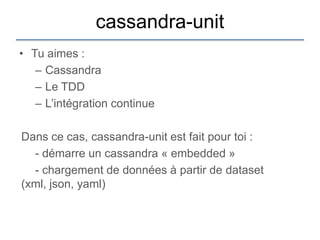 cassandra-unit
• Tu aimes :
   – Cassandra
   – Le TDD
   – L‟intégration continue

Dans ce cas, cassandra-unit est fait pour toi :
  - démarre un cassandra « embedded »
  - chargement de données à partir de dataset
(xml, json, yaml)
 