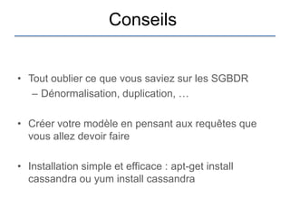 Conseils


• Tout oublier ce que vous saviez sur les SGBDR
   – Dénormalisation, duplication, …

• Créer votre modèle en pensant aux requêtes que
  vous allez devoir faire

• Installation simple et efficace : apt-get install
  cassandra ou yum install cassandra
 