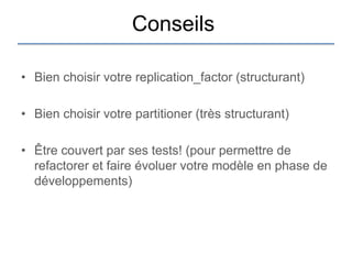 Conseils

• Bien choisir votre replication_factor (structurant)

• Bien choisir votre partitioner (très structurant)

• Être couvert par ses tests! (pour permettre de
  refactorer et faire évoluer votre modèle en phase de
  développements)
 