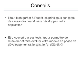 Conseils

• Il faut bien garder à l‟esprit les principaux concepts
  de cassandra quand vous développez votre
  application



• Être couvert par ses tests! (pour permettre de
  refactorer et faire évoluer votre modèle en phase de
  développements), je sais, je l‟ai déjà dit 
 