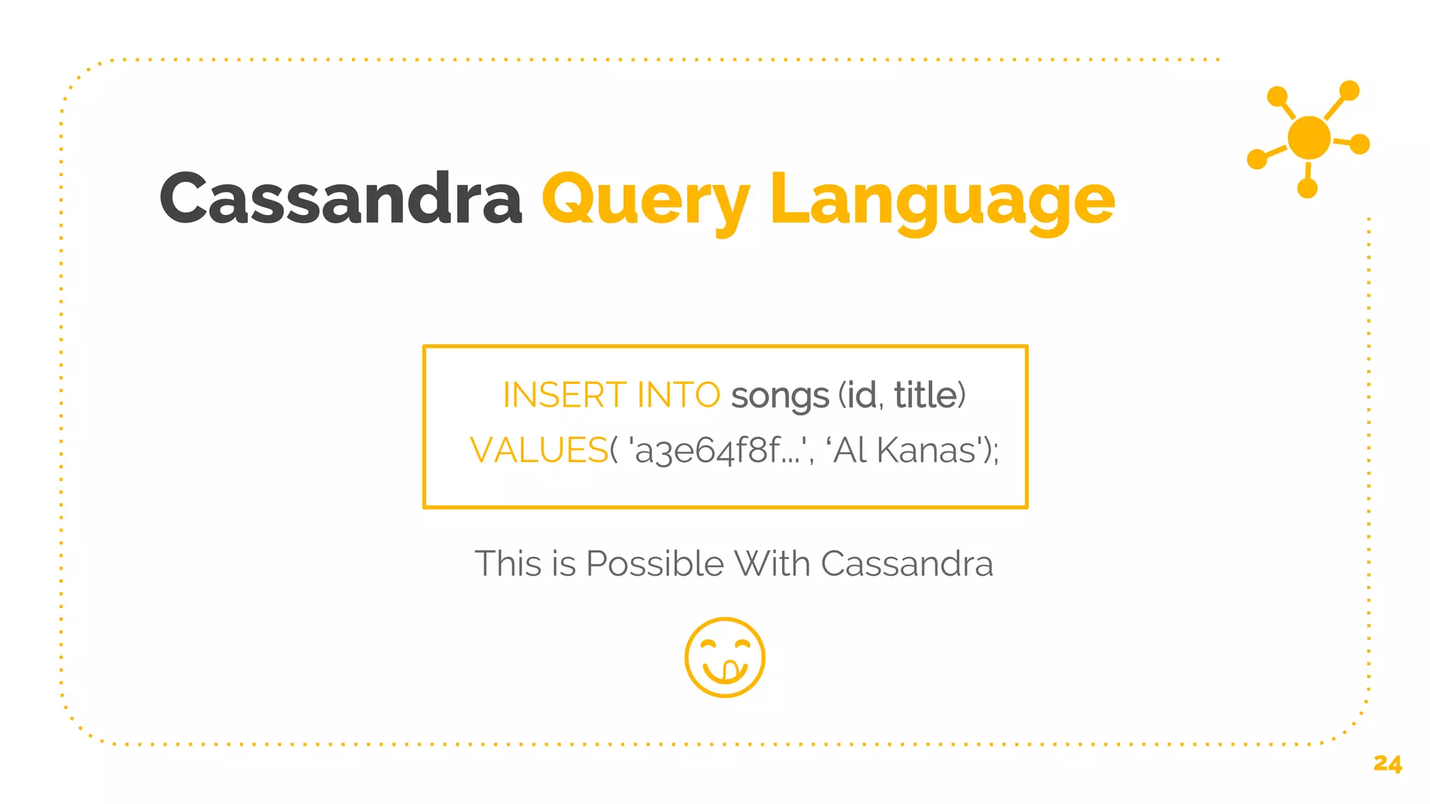 Cassandra Query Language
24
INSERT INTO songs (id, title)
VALUES( 'a3e64f8f...', ‘Al Kanas');
This is Possible With Cassandra
😋
 