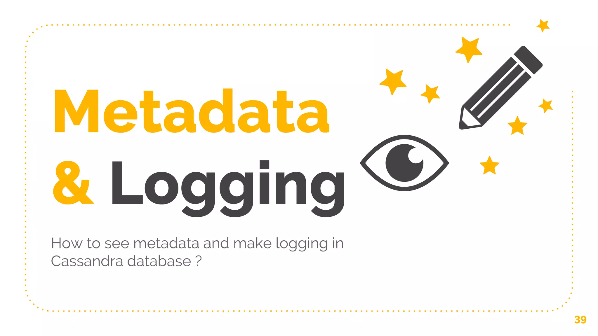 Metadata
& Logging
How to see metadata and make logging in
Cassandra database ?
39
 