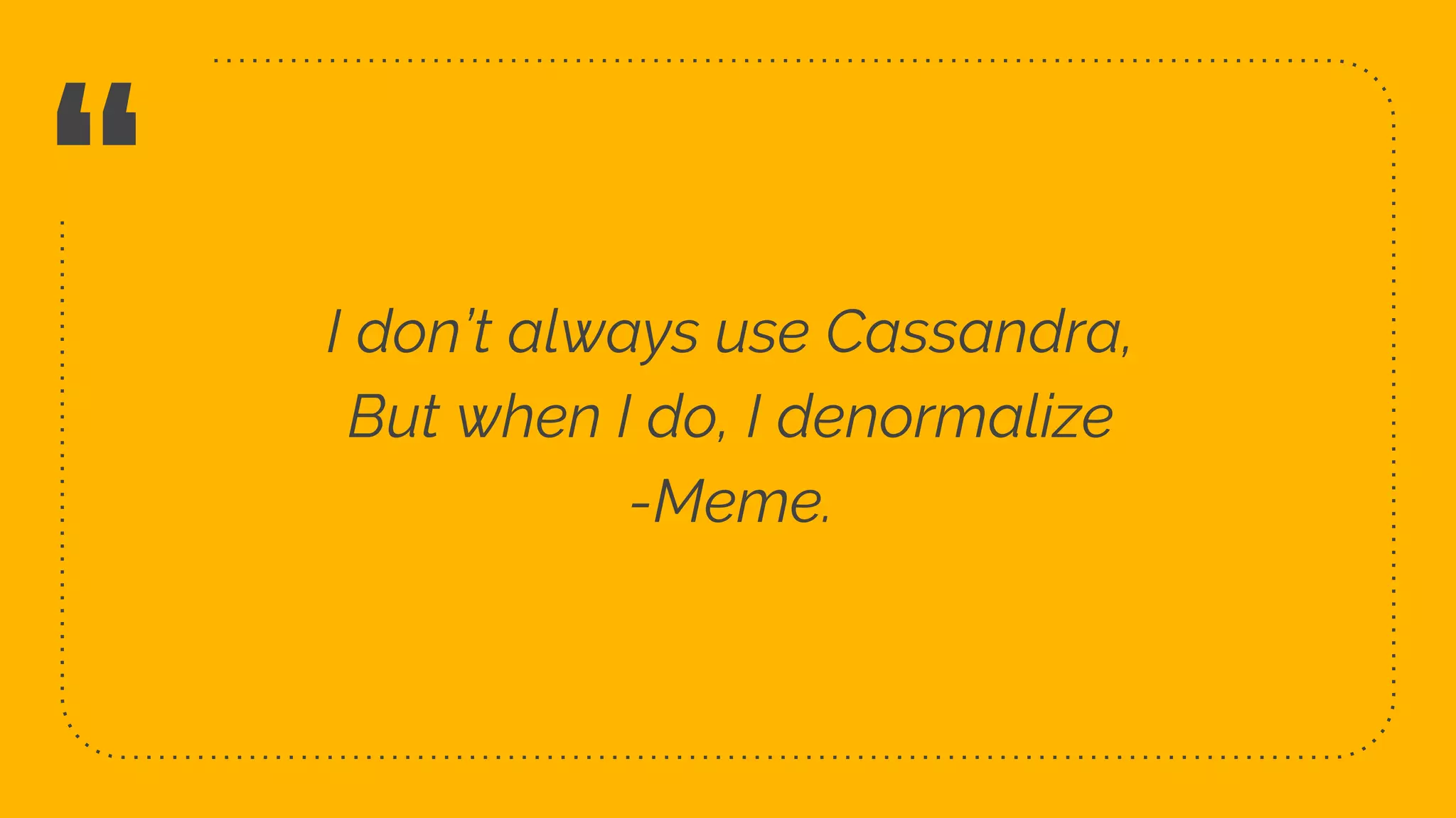 “
6
I don’t always use Cassandra,
But when I do, I denormalize
-Meme.
 