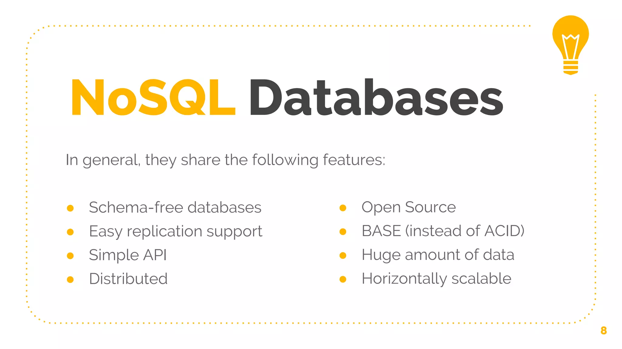NoSQL Databases
In general, they share the following features:
● Schema-free databases
● Easy replication support
● Simple API
● Distributed
8
● Open Source
● BASE (instead of ACID)
● Huge amount of data
● Horizontally scalable
 