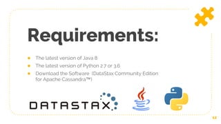 ● The latest version of Java 8
● The latest version of Python 2.7 or 3.6
● Download the Software (DataStax Community Edition
for Apache Cassandra™)
Requirements:
12
 
