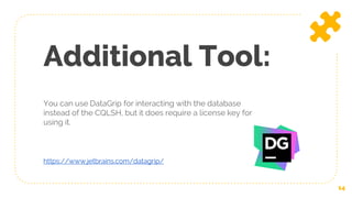 You can use DataGrip for interacting with the database
instead of the CQLSH, but it does require a license key for
using it.
Additional Tool:
14
https://www.jetbrains.com/datagrip/
 