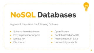 NoSQL Databases
In general, they share the following features:
● Schema-free databases
● Easy replication support
● Simple API
● Distributed
8
● Open Source
● BASE (instead of ACID)
● Huge amount of data
● Horizontally scalable
 