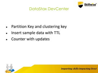 DataStax DevCenter
 Partition Key and clustering key
 Insert sample data with TTL
 Counter with updates
 