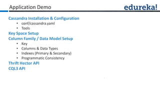 Cassandra Installation & Configuration
• conf/cassandra.yaml
• Tools
Key Space Setup
Column Family / Data Model Setup
• Key
• Columns & Data Types
• Indexes (Primary & Secondary)
• Programmatic Consistency
Thrift Hector API
CQL3 API
Application Demo
 