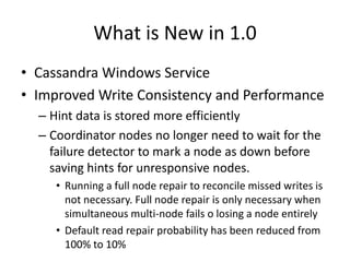 What is New in 1.0
• Cassandra Windows Service
• Improved Write Consistency and Performance
  – Hint data is stored more e...