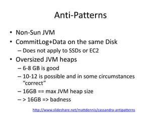 Anti-Patterns
• Non-Sun JVM
• CommitLog+Data on the same Disk
  – Does not apply to SSDs or EC2
• Oversized JVM heaps
  – ...