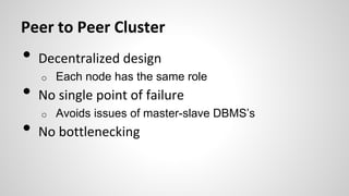 Peer to Peer Cluster
• Decentralized design
o Each node has the same role
• No single point of failure
o Avoids issues of master-slave DBMS’s
• No bottlenecking
 