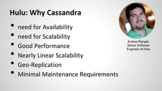 Hulu: Why Cassandra
• need for Availability
• need for Scalability
• Good Performance
• Nearly Linear Scalability
• Geo-Replication
• Minimal Maintenance Requirements
Andres Rangel,
Senior Software
Engineer at Hulu
 