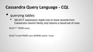Cassandra Query Language - CQL
• querying tables
• SELECT expression reads one or more records from
Cassandra column family and returns a result-set of rows
SELECT * FROM users;
SELECT email FROM users WHERE active = true;
 