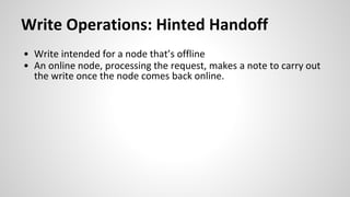 Write Operations: Hinted Handoff
• Write intended for a node that’s offline
• An online node, processing the request, makes a note to carry out
the write once the node comes back online.
 