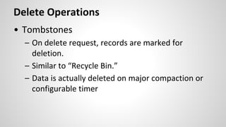 Delete Operations
• Tombstones
– On delete request, records are marked for
deletion.
– Similar to “Recycle Bin.”
– Data is actually deleted on major compaction or
configurable timer
 