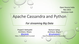 Apache Cassandra and Python
For streaming Big Data
Prajod S Vettiyattil
Architect, Wipro
@prajods
https://in.linkedin.com/in/prajod
Nishant Sahay
Architect, Wipro
@nsahaytech
https://in.linkedin.com/in/nishantsahay
1
Open Source India
Nov 2015
Database track
 