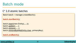 Batch mode 
C* 2.0 atomic batches 
Batch batch = manager.createBatch(); 
! 
batch.startBatch(); 
! 
batch.insert(new Entity(…..)); 
batch.update(…..); 
batch.remove(…..); 
batch.removeById(MyEntity.class, primaryKey); 
! 
batch.endBatch(); 
www.achilles.io 20 
@doanduyhai 
 
