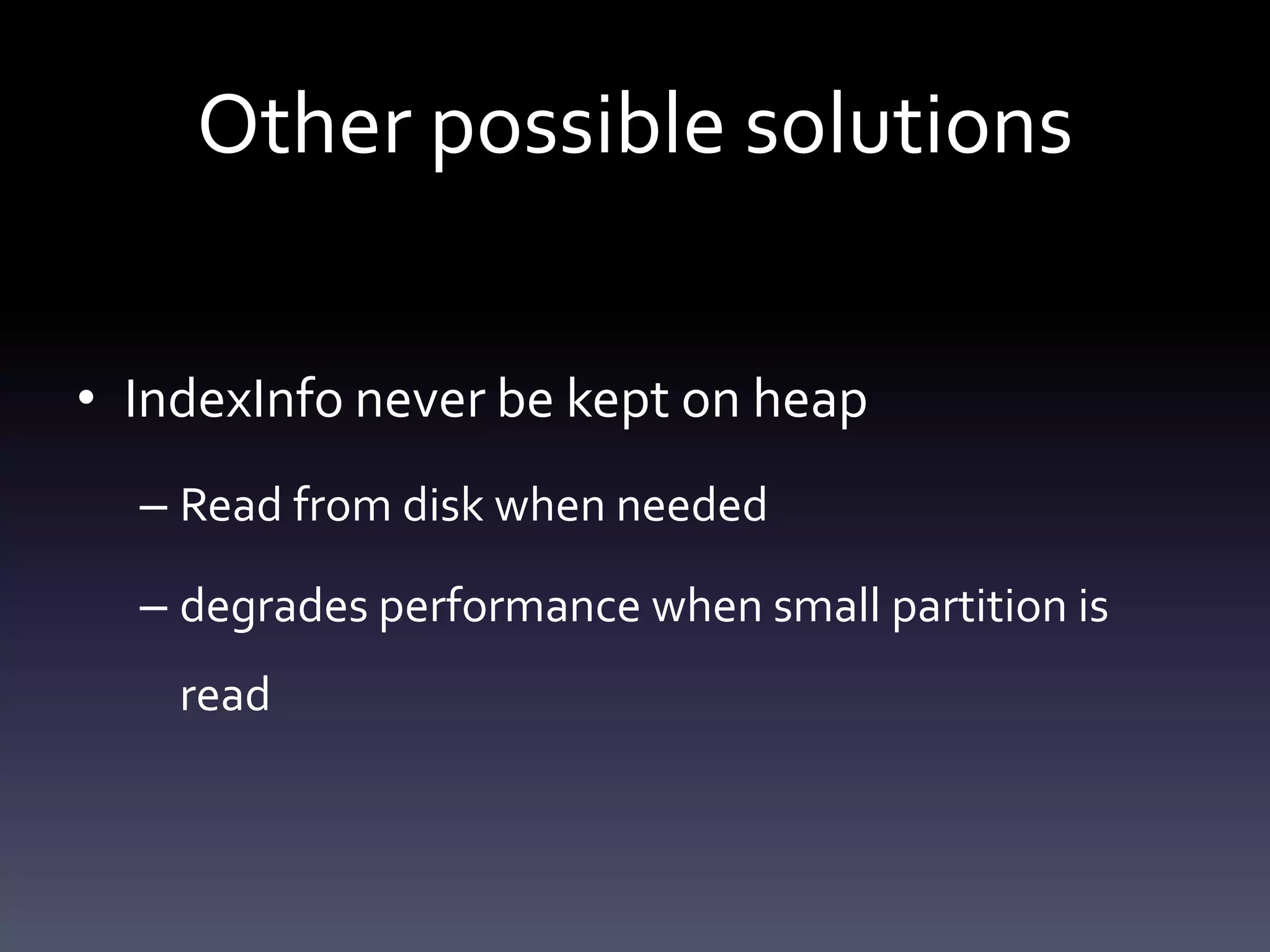 Other possible solutions
• IndexInfo never be kept on heap
– Read from disk when needed
– degrades performance when small partition is
read
 