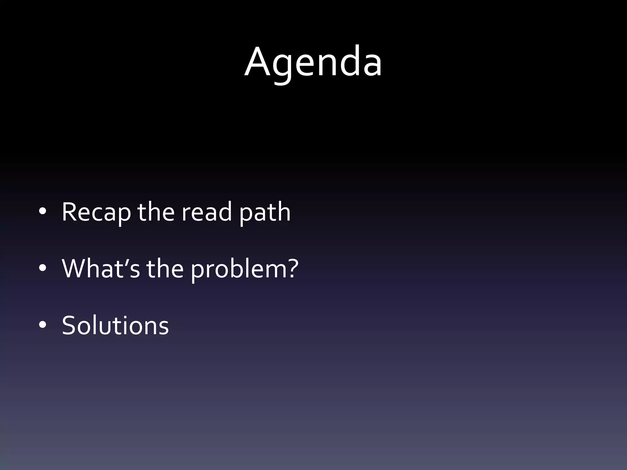 Agenda
• Recap the read path
• What’s the problem?
• Solutions
 