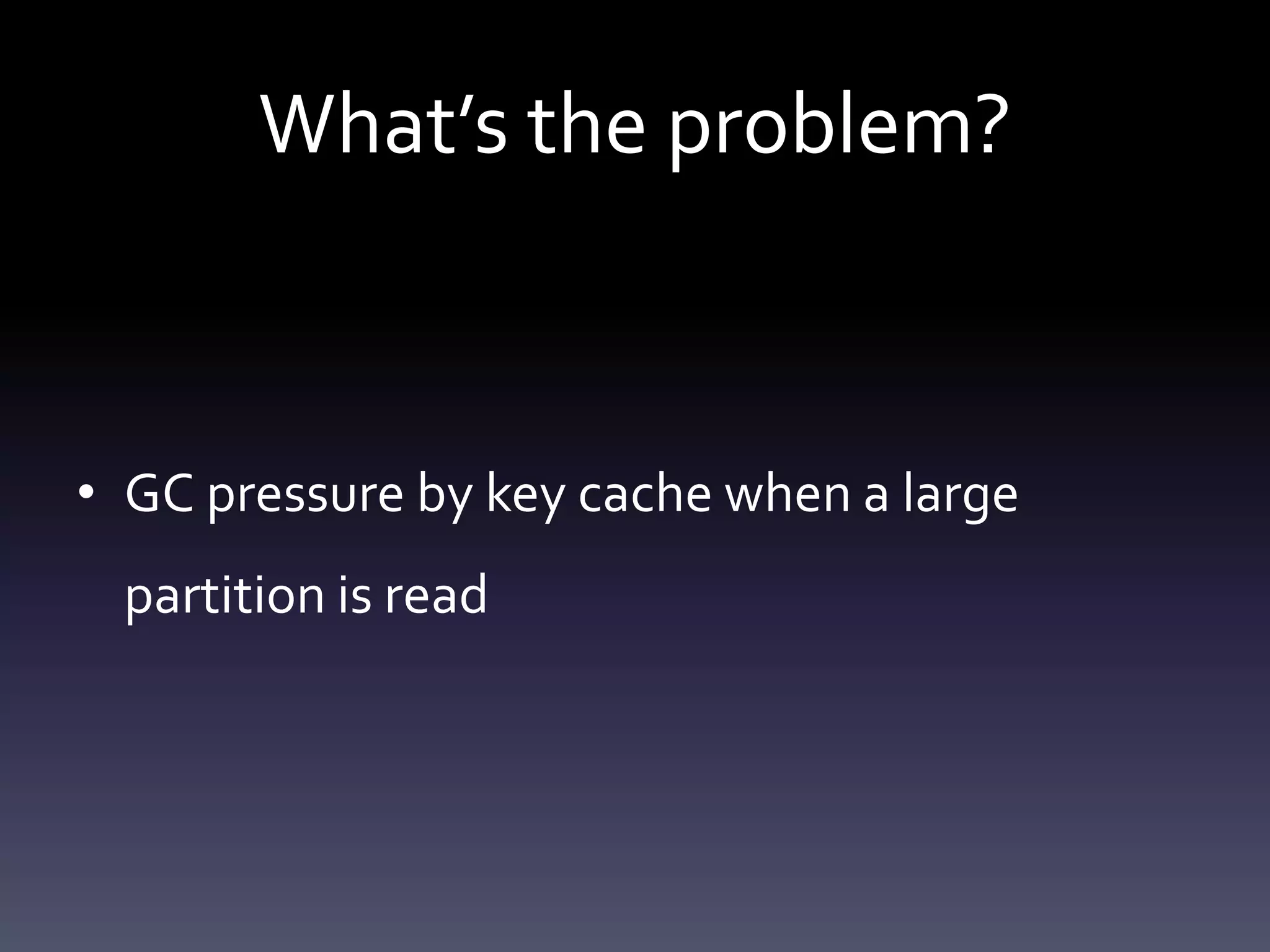 What’s the problem?
• GC pressure by key cache when a large
partition is read
 