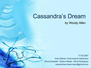 Cassandra’s Dream by Woody Allen 17.05.2007 Aula Oberta: Comunicaci ó Interactiva Olivia Knoepfel - Esteve Nadal - S ílvia Rodríguez [email_address] 