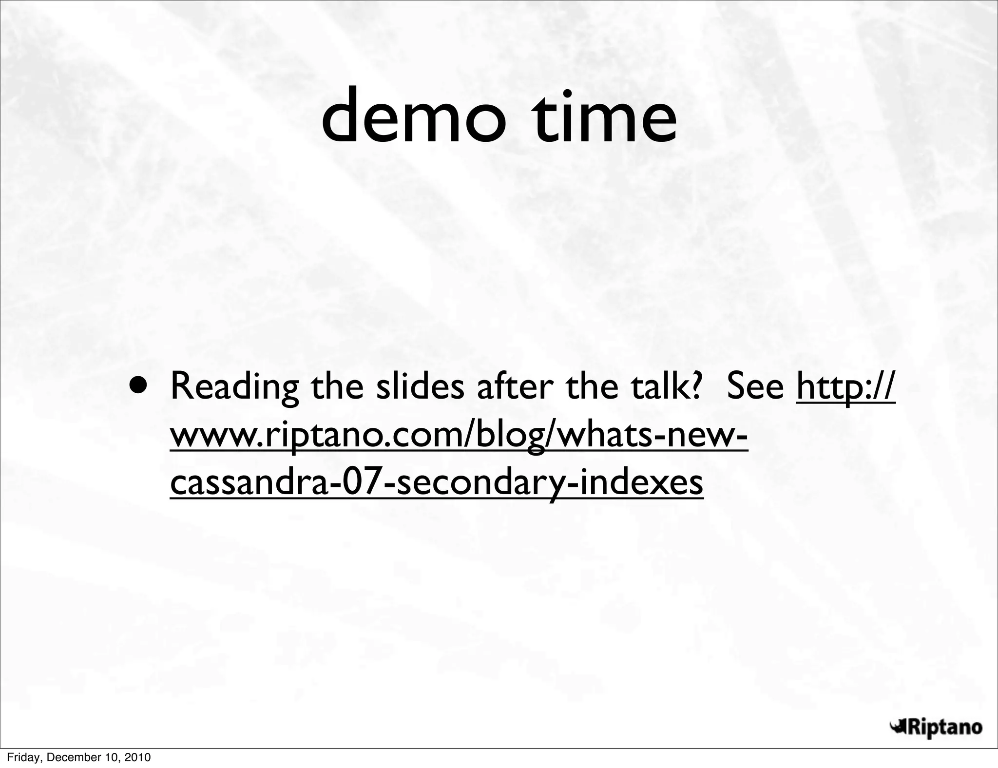 demo time


                    • Reading the slides after the talk?   See http://
                            www.riptano.com/blog/whats-new-
                            cassandra-07-secondary-indexes




Friday, December 10, 2010
 