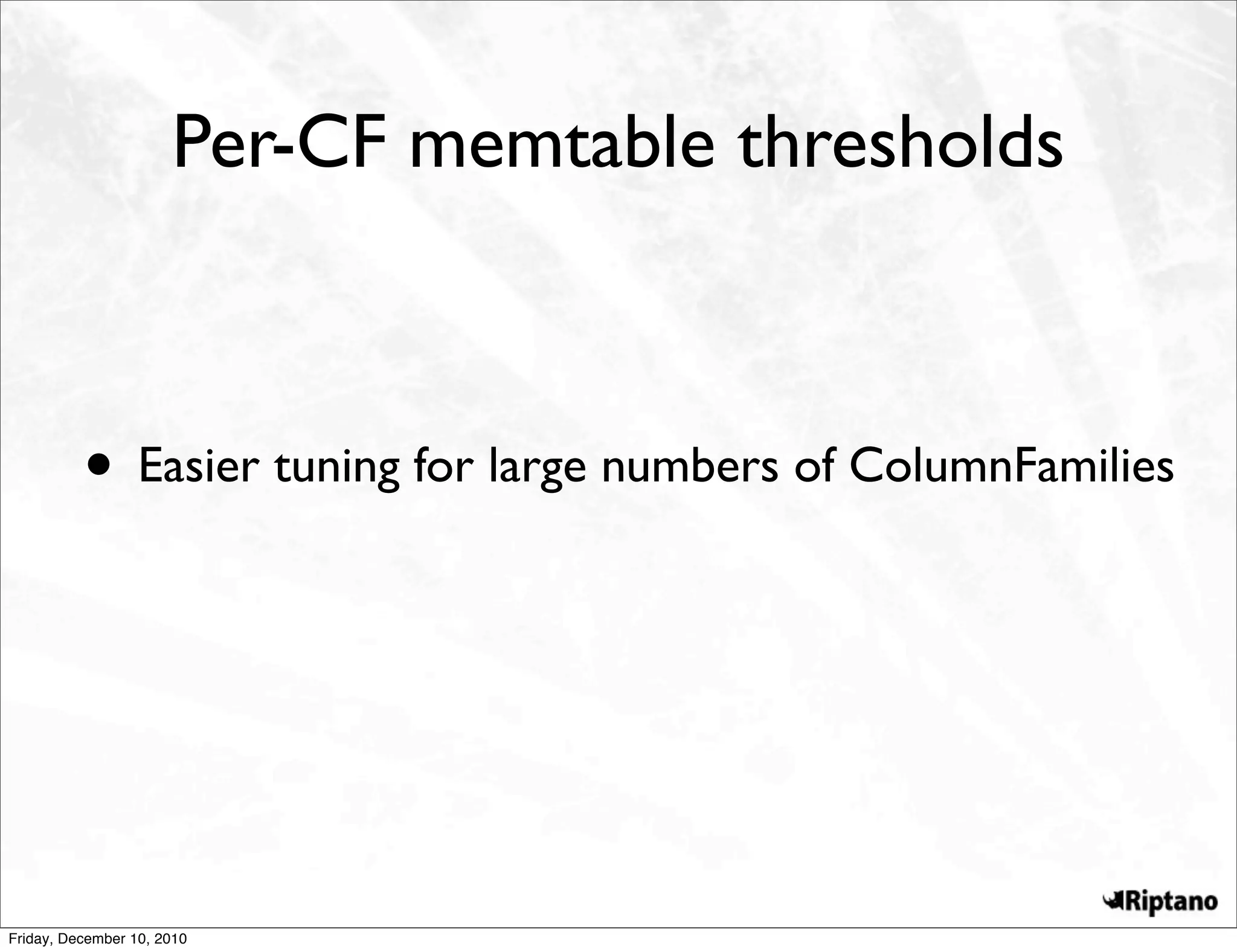 Per-CF memtable thresholds



          • Easier tuning for large numbers of ColumnFamilies




Friday, December 10, 2010
 