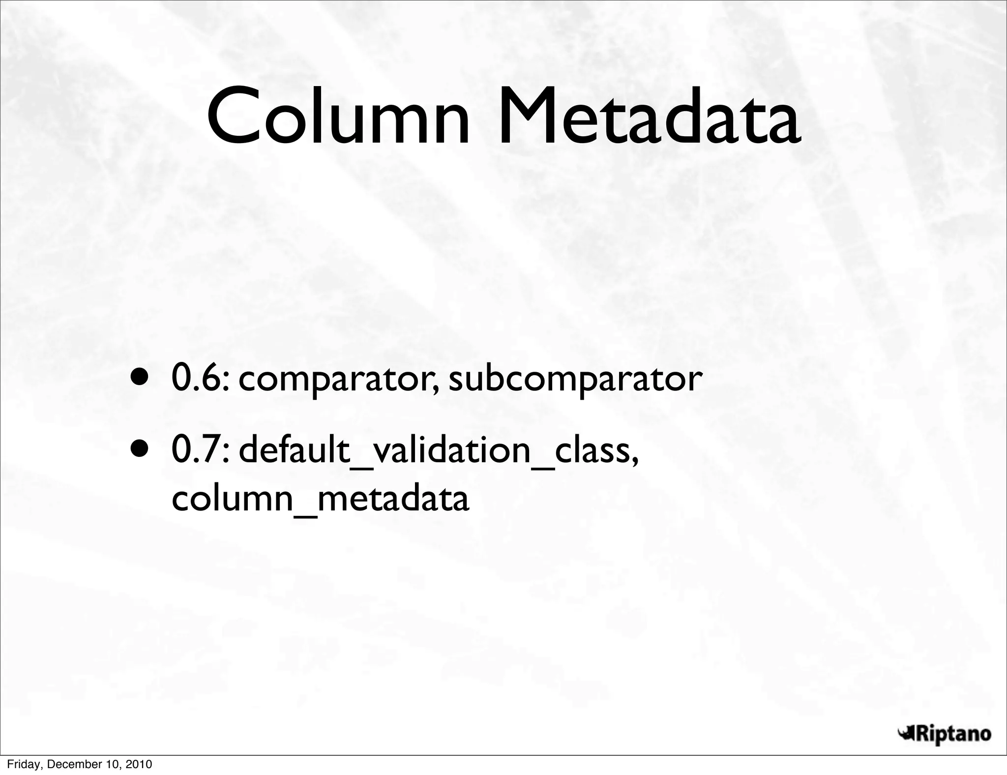 Column Metadata


                    • 0.6: comparator, subcomparator
                    • 0.7: default_validation_class,
                            column_metadata




Friday, December 10, 2010
 