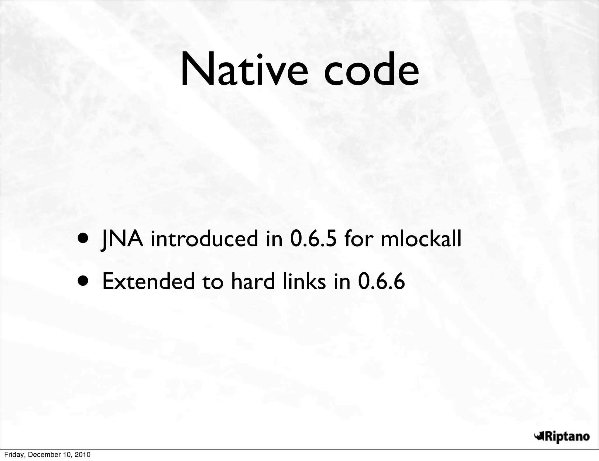 Native code


                    • JNA introduced in 0.6.5 for mlockall
                    • Extended to hard links in 0.6.6


Friday, December 10, 2010
 
