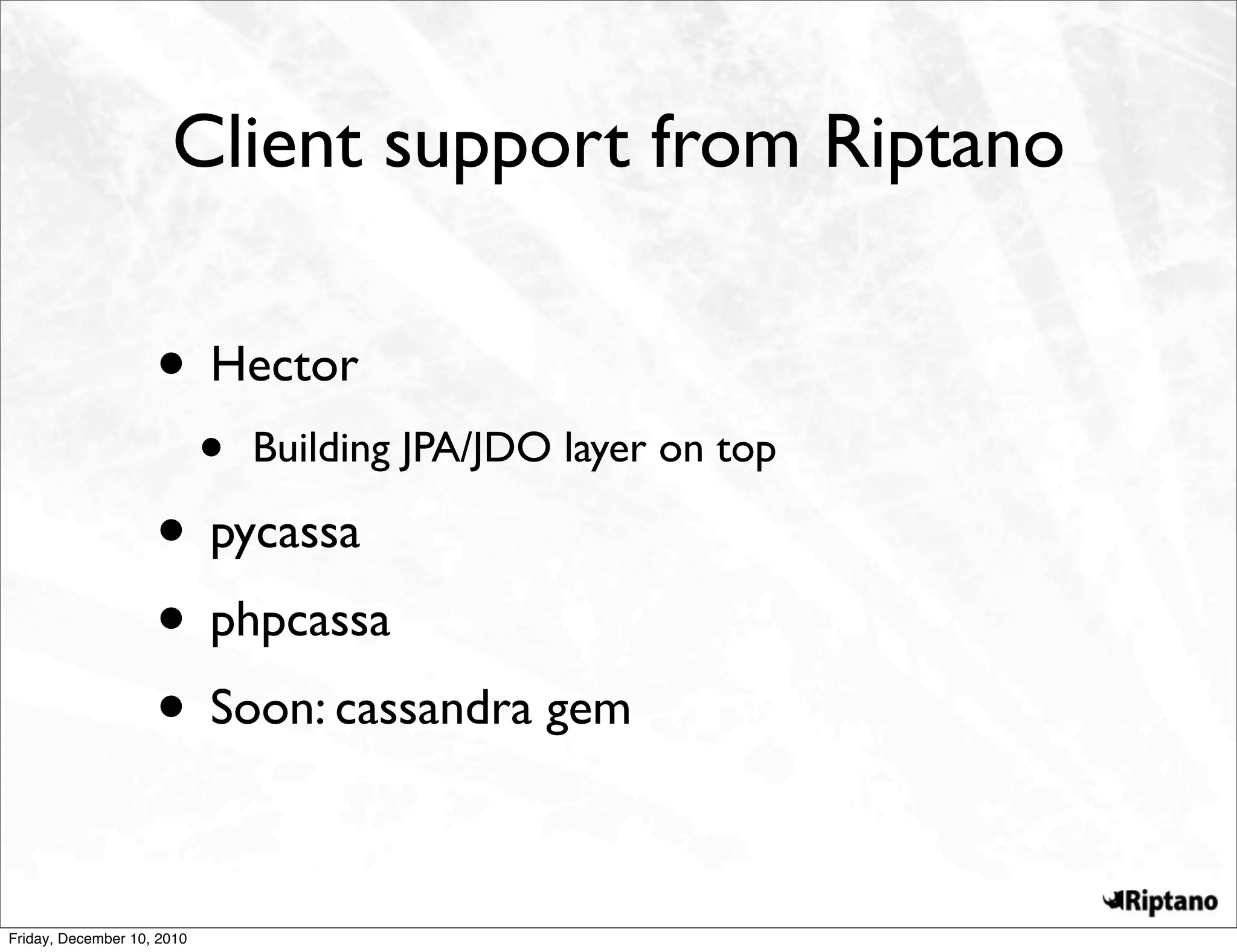 Client support from Riptano

                    • Hector
                            •   Building JPA/JDO layer on top

                    • pycassa
                    • phpcassa
                    • Soon: cassandra gem

Friday, December 10, 2010
 