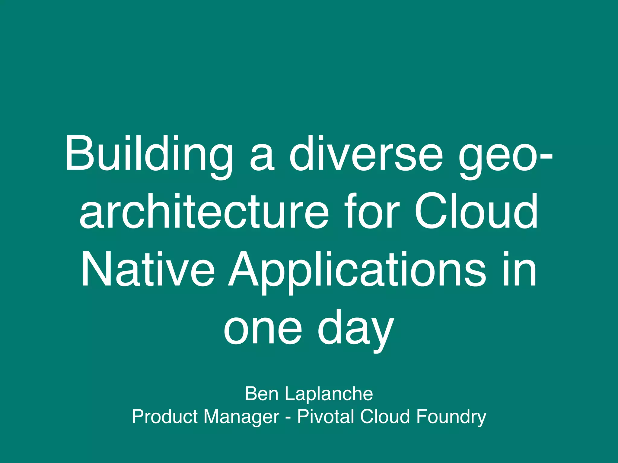 Building a diverse geo-
architecture for Cloud
Native Applications in
one day
Ben Laplanche
Product Manager - Pivotal Cloud Foundry
 
