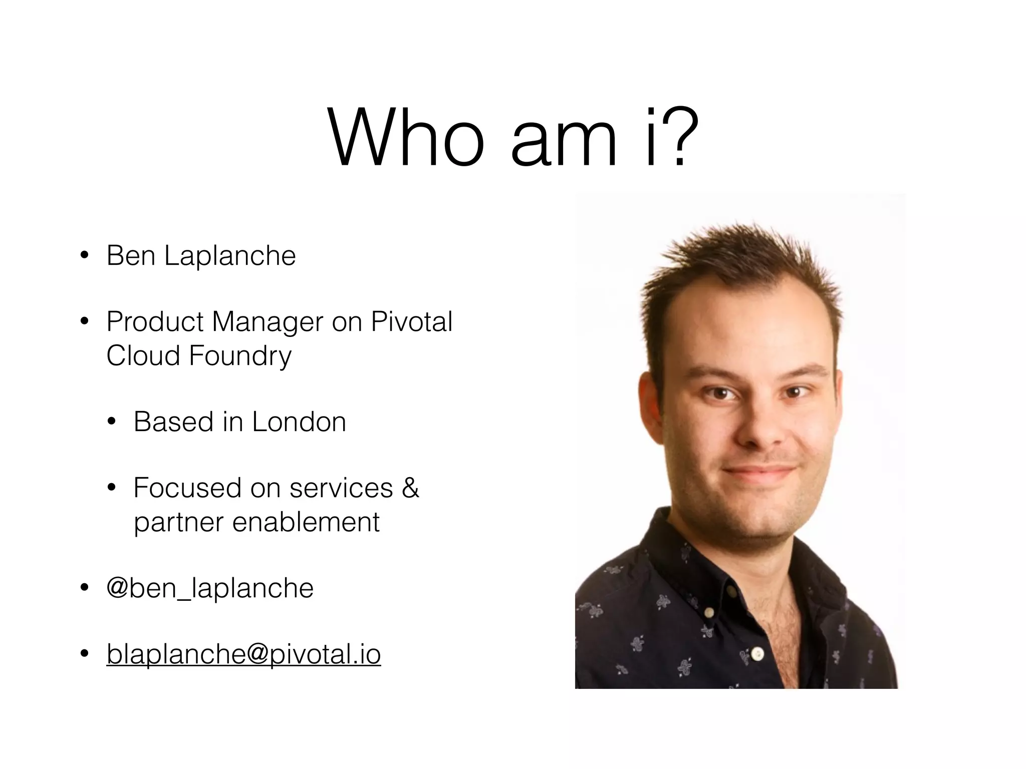 Who am i?
• Ben Laplanche
• Product Manager on Pivotal
Cloud Foundry
• Based in London
• Focused on services &
partner enablement
• @ben_laplanche
• blaplanche@pivotal.io
 