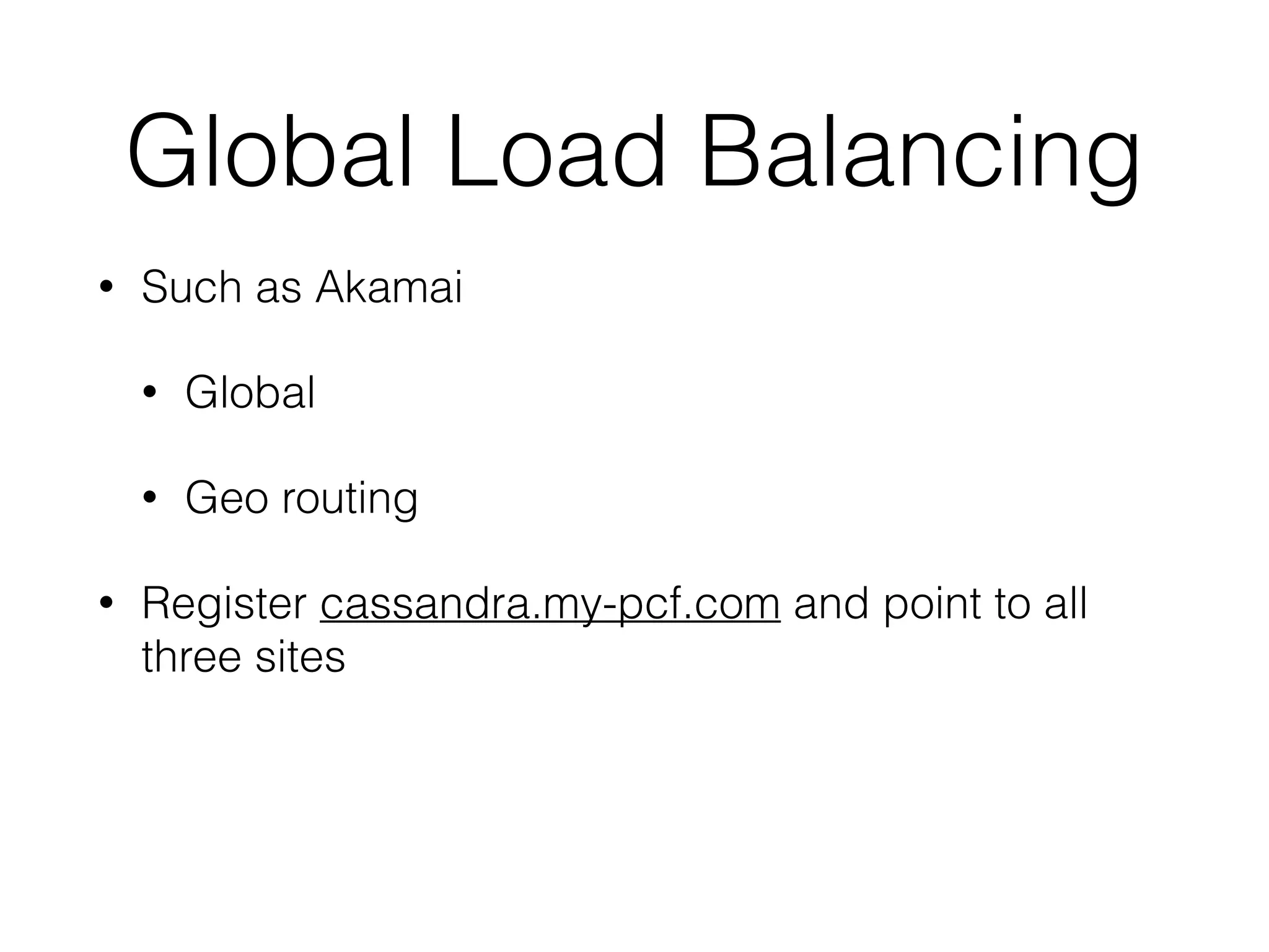 Global Load Balancing
• Such as Akamai
• Global
• Geo routing
• Register cassandra.my-pcf.com and point to all
three sites
 