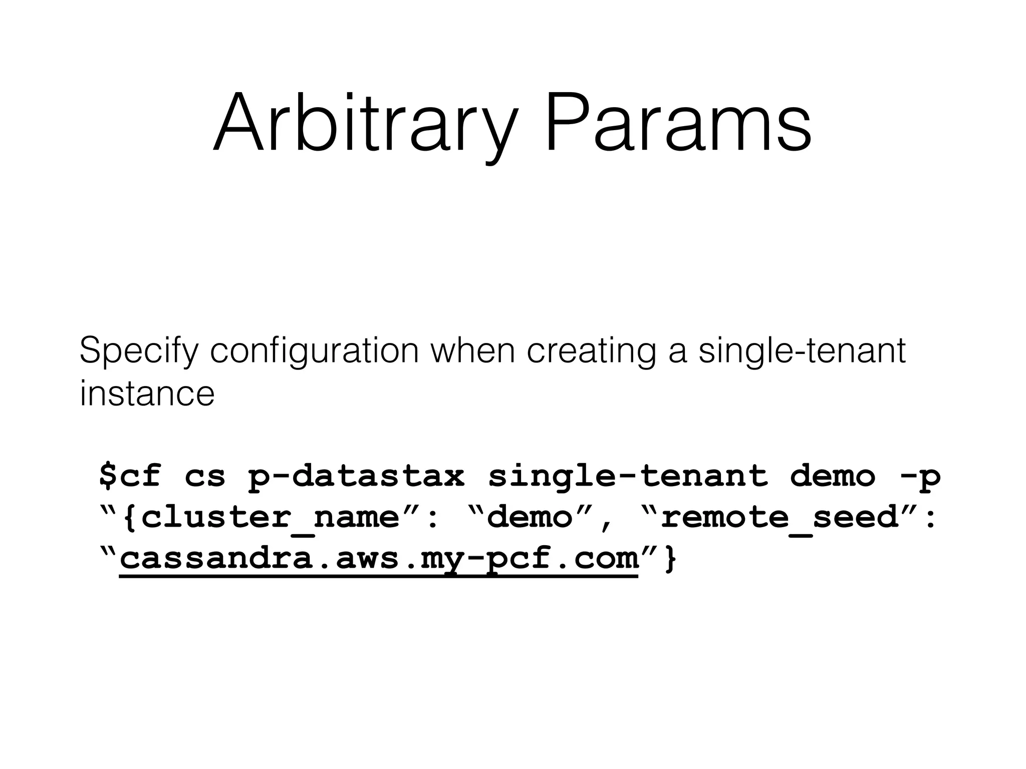 Arbitrary Params
Specify conﬁguration when creating a single-tenant
instance
$cf cs p-datastax single-tenant demo -p
“{cluster_name”: “demo”, “remote_seed”:
“cassandra.aws.my-pcf.com”}
 