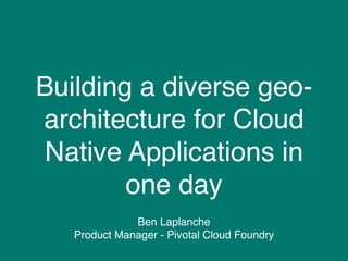 Building a diverse geo-
architecture for Cloud
Native Applications in
one day
Ben Laplanche
Product Manager - Pivotal Cloud Foundry
 
